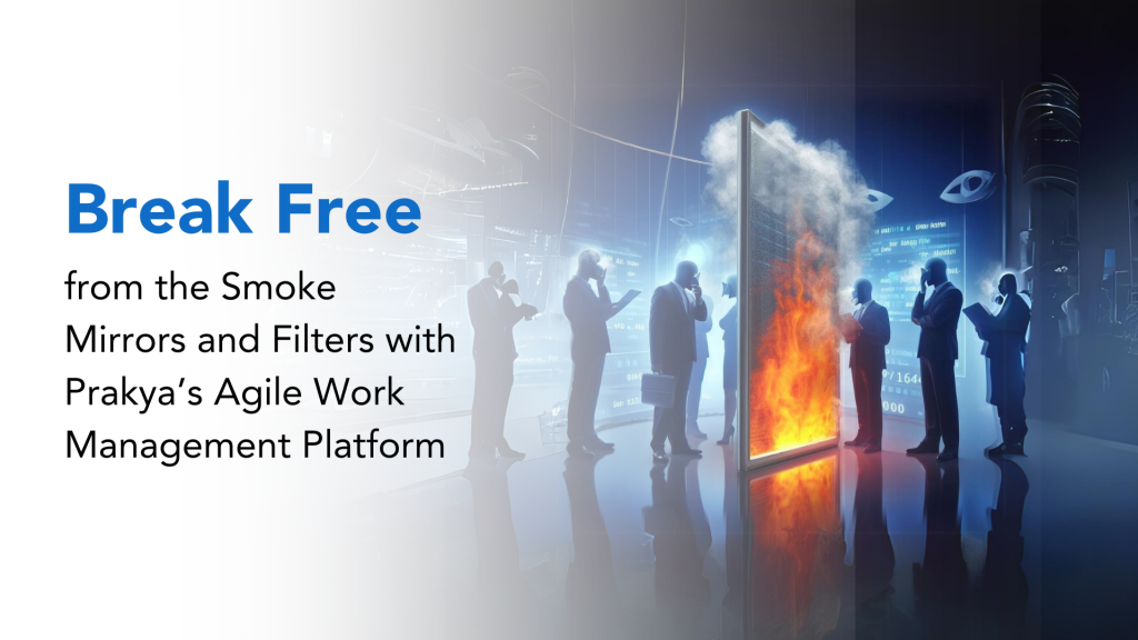 Break Free from the Smoke Mirrors and Filters with Prakya’s Agile Work Management Platform